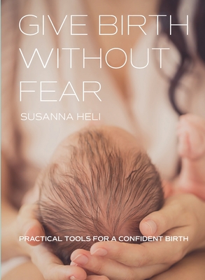 Give Birth Without Fear: Practical Tools for a Confident Birth - Susanna Heli