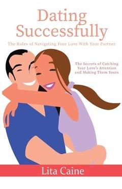 Coperta cărții 'Dating Successfully: The Secrets to Catching Your Love's Attention and Making Them Yours - Lita Caine'