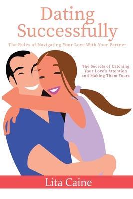 Coperta cărții 'Dating Successfully: The Secrets to Catching Your Love's Attention and Making Them Yours - Lita Caine'
