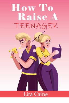 How to Raise a Teenager: Navigating the Crazy and Confusing Adolescent Years As a Parent - Lita Caine