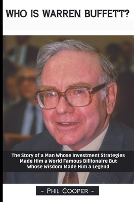 Who is Warren Buffett?: The Story of a Man Whose Investment Strategies Made Him a World Famous Billionaire But Whose Wisdom Made Him a Legend - Phil Cooper