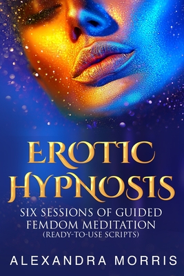Erotic Hypnosis: Six Sessions of Guided Femdom Meditation (ready-to-use scripts) - Alexandra Morris