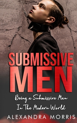 Submissive Men: Being a Submissive Man In The Modern World - Alexandra Morris