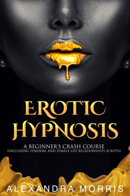 Erotic Hypnosis: A Beginner's Crash Course (Including Femdom, and Female-Led Relationships Scripts) - Alexandra Morris