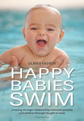 Happy Babies Swim: Creating Stronger Relationships Between Parents and Children Through the Gift of Swim - Susie Haley