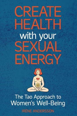 Create Health with Your Sexual Energy - The Tao Approach to Womens Well-Being - Irene Andersson