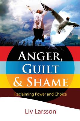 Anger, Guilt and Shame - Reclaiming Power and Choice - Liv Larsson