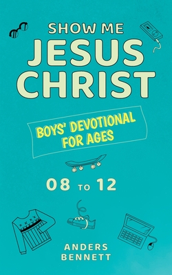 Show Me Jesus Christ: Boys' Devotional for Ages 08 to 12 - Anders Bennett