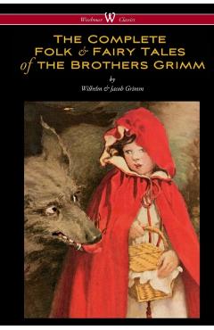 The Complete Folk & Fairy Tales of the Brothers Grimm (Wisehouse Classics - The Complete and Authoritative Edition) - Wilhelm Grimm