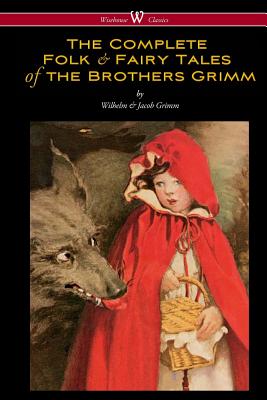 The Complete Folk & Fairy Tales of the Brothers Grimm (Wisehouse Classics - The Complete and Authoritative Edition) - Wilhelm Grimm