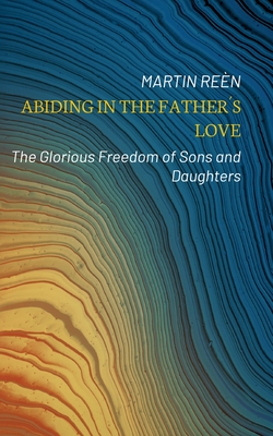 Abiding in the Father�s Love: The Glorious Freedom of Sons and Daughters - Martin Re�n