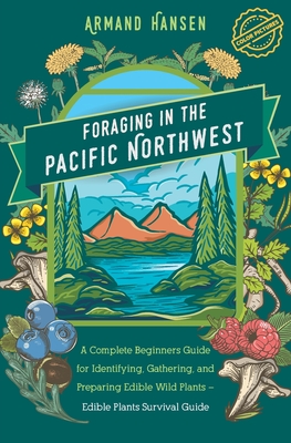 Foraging in the Pacific Northwest: Complete Beginners Guide for Identifying, Gathering, and Preparing Edible Wild Plants - Armand Hansen