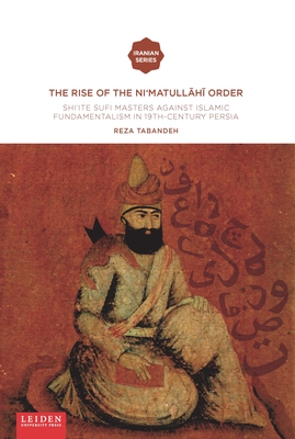 The Rise of the Ni'matull.H. Order: Shi'ite Sufi Masters Against Islamic Fundamentalism in 19th-Century Persia - Reza Tabandeh
