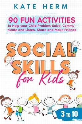 Social Skills for Kids 3 to 10: 90 Fun Activities to Help your Child Problem-Solve, Communicate and Listen, Share and Make Friends - Kate Herm