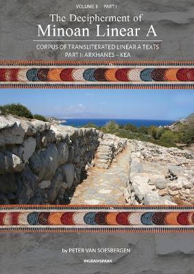 The Decipherment of Minoan Linear A, Volume II, Part I: Corpus of transliterated Linear A texts: Arkhanes - Kea - Peter George Van Soesbergen