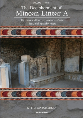 The Decipherment of Minoan Linear A, Volume I, Part I: Hurrians and Hurrian in Minoan Crete: text, bibliography, maps, appendices - Peter George Van Soesbergen