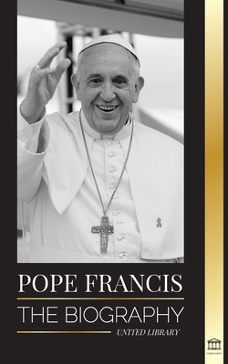 Pope Francis: The biography - Jorge Mario Bergoglio, the Great Reformer of the Catholic Church - United Library
