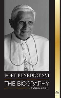 Pope Benedict XVI: The biography - His Life's Work: Church, Lent, Writings, and Thought - United Library