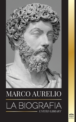 Marcus Aurelio: La biografía - La vida de un emperador romano estoico - United Library