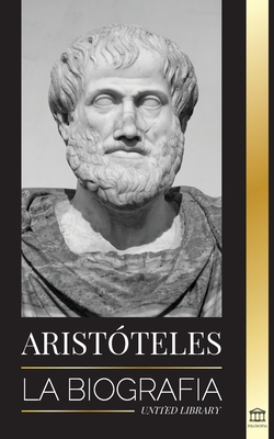 Aristóteles: La biografía - Sabiduría antigua, historia y legado - United Library