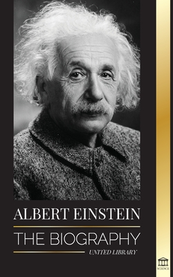 Albert Einstein: The biography - The Life and Universe of a Genius Scientist - United Library