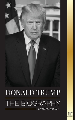 Donald Trump: The biography - The 45th President: From The Art of the Deal To Making America Great Again - United Library