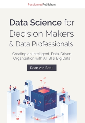 Data Science for Decision Makers & Data Professionals: Creating an Intelligent, Data-Driven Organization with AI, BI & Big Data - Charesa Chote