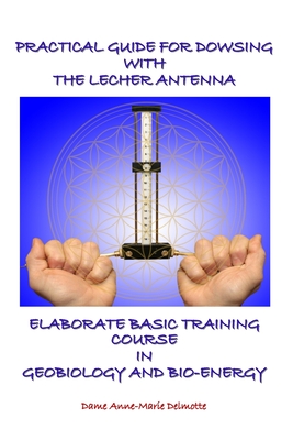 Practical Guide for Dowsing with the Lecher Antenna - Elaborate Basic Training Course in Geobiology and Bio-Energy: Second edition - Anne-marie Delmotte