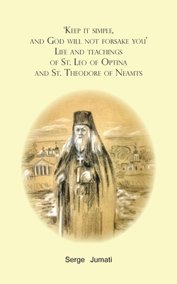 'Keep it simple, and God will not forsake you'. Life and teachings of St. Leo of Optina and St. Theodore of Neamts - Serge Jumati
