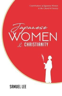 Japanese Women and Christianity: Contributions of Japanese Women to the Church and Society - Samuel Lee