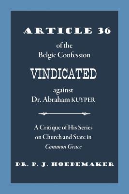 Article 36 of the Belgic Confession Vindicated against Dr. Abraham Kuyper: A Critique of His Series on Church and State in Common Grace - Philippus Jacobus Hoedemaker
