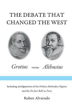 The Debate that Changed the West: Grotius versus Althusius - Ruben Alvarado