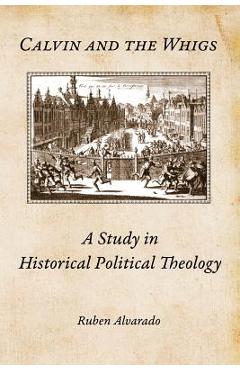 Coperta cărții 'Calvin and the Whigs: A Study in Historical Political Theology - Ruben Alvarado'