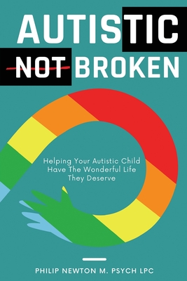 Autistic, Not Broken: Helping Your Autistic Child Have the Wonderful Life They Deserve - Philip Newton M. Psych Lpc