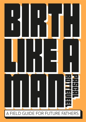 Birth Like a Man: A Field Guide for Future Fathers - Pascal Rotteveel