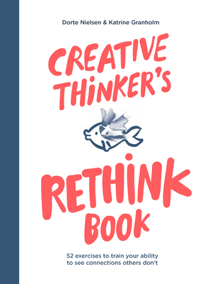Creative Thinker's Rethink Book: 52 Exercises to Train Your Ability to See Connections Others Don't - Dorte Nielsen