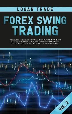 Forex Swing Trading: THE SECRET STRATEGIES FOR CREATING A PASSIVE INCOME FOR A LIVING IN A SIMPLE GUIDE. DAY AND SWING TECHNIQUES, PSYCHOLO - Trade Logan