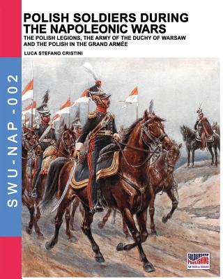 Polish soldiers during the Napoleonic wars: The Polish legions, the army of the Duchy of Warsaw and the Polish in the Grand Armée - Luca Stefano Cristini