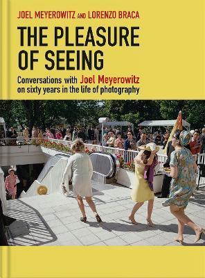 The Pleasure of Seeing: Conversations with Joel Meyerowitz on Sixty Years in the Life of Photography - Joel Meyerowitz