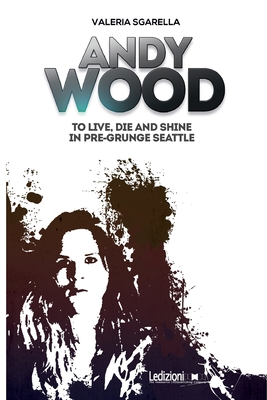 Andy Wood. To live, die and shine in pre-grunge Seattle - Valeria Sgarella
