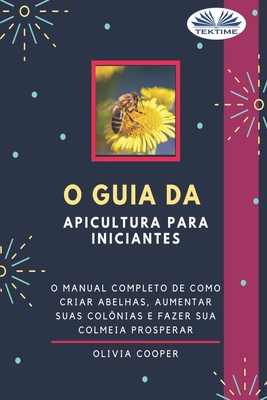 O Guia da Apicultura para Iniciantes: O guia completo para criar abelhas, aumentar suas colnias e fazer sua colmeia prosperar - Silvia Tratnik