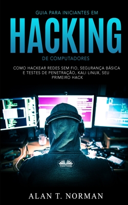 Guia Para Iniciantes Em Hacking de Computadores: Como Hackear Redes Sem Fio, Segurança Básica E Testes De Penetração, Kali Linux, Seu Primeiro Hack - Duda Junqueira Machado