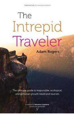 The Intrepid Traveler: The Ultimate Guide to Responsible, Ecological, and Personal-Growth Travel and Tourism - Sebastian Copeland 