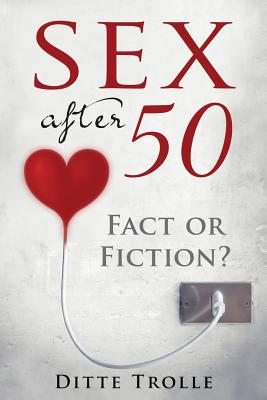 Sex after 50 - Fact or Fiction?: Changing Beliefs about Aging and Intimacy - Ditte Trolle