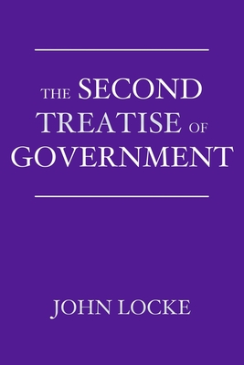 The Second Treatise of Government: An Essay Concerning the True Origin, Extent, and End of Civil Government - John Locke