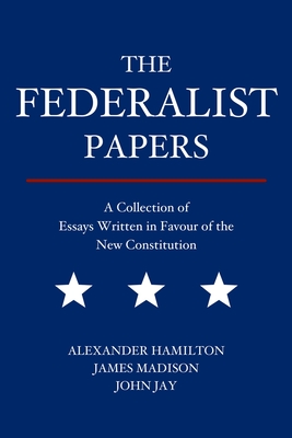 The Federalist Papers: A Collection of Essays Written in Favour of the New Constitution - Alexander Hamilton