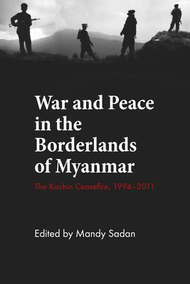 War and Peace in the Borderlands of Myanmar: The Kachin Ceasefire, 1994-2011 - Mandy Sadan