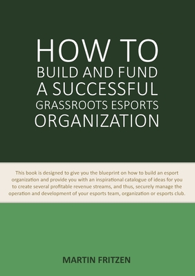 How to Build and Fund A Successful Grassroots Esports Organization: This book is designed to give you the blueprint on how to build and fund an esport - Martin Fritzen