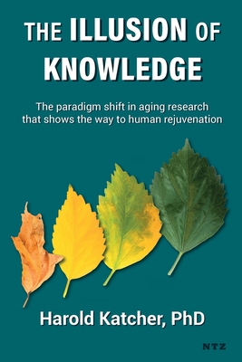 The Illusion of Knowledge: The paradigm shift in aging research that shows the way to human rejuvenation - Harold Katcher
