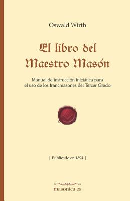 El Libro del Maestro Masón: Manual de Instrucción Iniciática Para El USO de Los Francmasones del Tercer Grado - Oswald Wirth